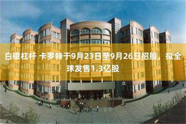 白银杠杆 卡罗特于9月23日至9月26日招股，拟全球发售1.3亿股