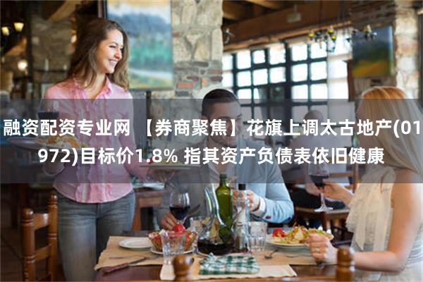 融资配资专业网 【券商聚焦】花旗上调太古地产(01972)目标价1.8% 指其资产负债表依旧健康