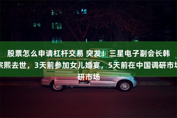 股票怎么申请杠杆交易 突发！三星电子副会长韩宗熙去世，3天前参加女儿婚宴，5天前在中国调研市场