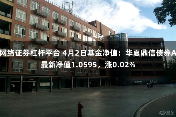 网络证劵杠杆平台 4月2日基金净值：华夏鼎信债券A最新净值1.0595，涨0.02%