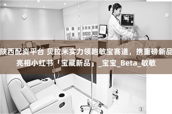 陕西配资平台 贝拉米实力领跑敏宝赛道，携重磅新品亮相小红书「宝藏新品」_宝宝_Beta_敏敏