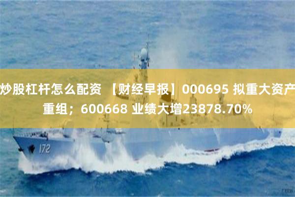 炒股杠杆怎么配资 【财经早报】000695 拟重大资产重组；600668 业绩大增23878.70%