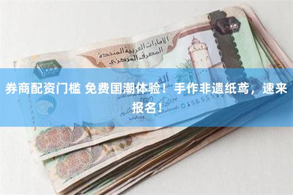 券商配资门槛 免费国潮体验！手作非遗纸鸢，速来报名！