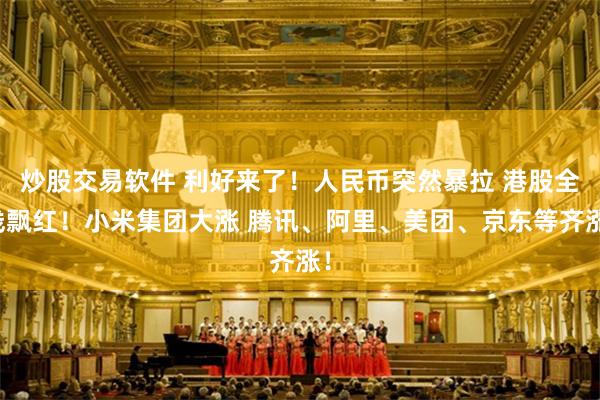 炒股交易软件 利好来了！人民币突然暴拉 港股全线飘红！小米集团大涨 腾讯、阿里、美团、京东等齐涨！