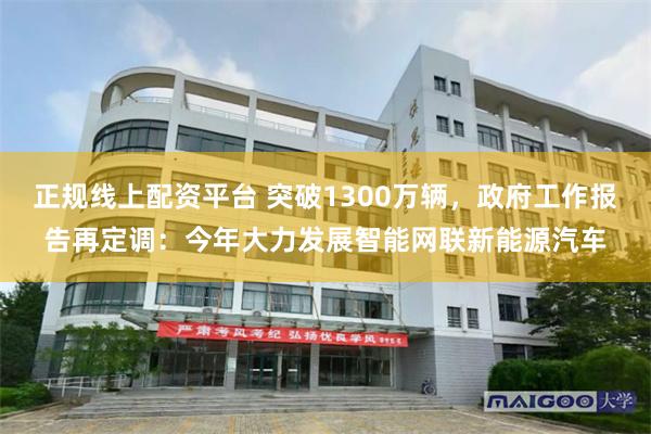 正规线上配资平台 突破1300万辆，政府工作报告再定调：今年大力发展智能网联新能源汽车