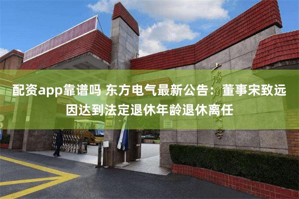 配资app靠谱吗 东方电气最新公告：董事宋致远因达到法定退休年龄退休离任