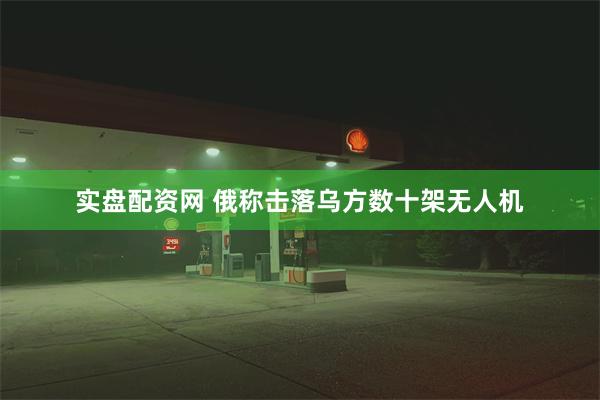 实盘配资网 俄称击落乌方数十架无人机