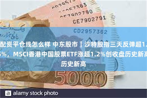 配资平仓线怎么样 中东股市｜沙特股指三天反弹超1.5%，MSCI香港中国股票ETF涨超1.2%创收盘历史新高