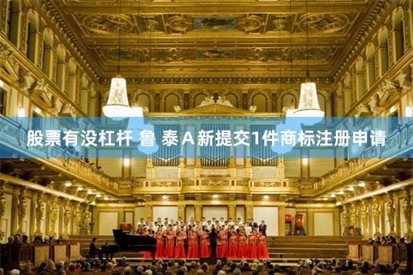 股票有没杠杆 鲁 泰Ａ新提交1件商标注册申请