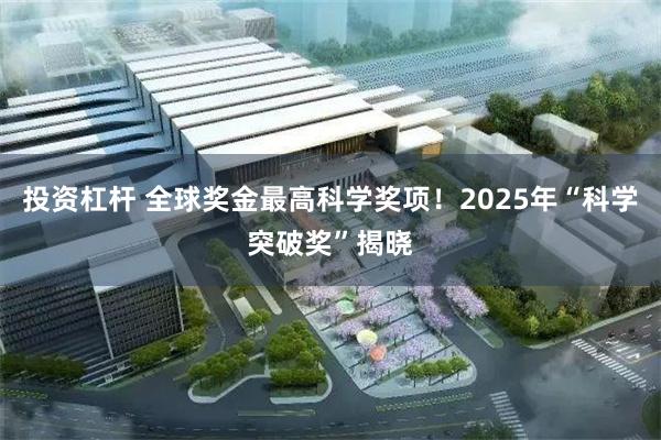 投资杠杆 全球奖金最高科学奖项！2025年“科学突破奖”揭晓