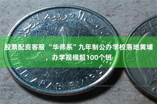 股票配资客服 “华师系”九年制公办学校落地黄埔，办学规模超100个班