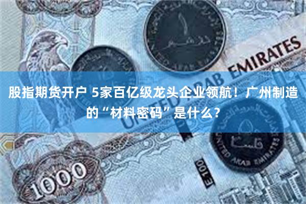 股指期货开户 5家百亿级龙头企业领航！广州制造的“材料密码”是什么？