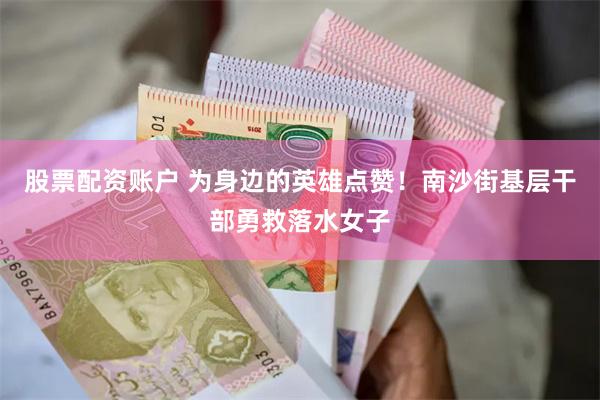 股票配资账户 为身边的英雄点赞！南沙街基层干部勇救落水女子