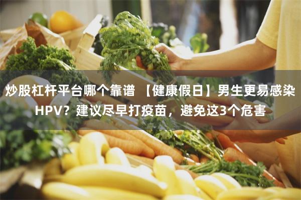 炒股杠杆平台哪个靠谱 【健康假日】男生更易感染HPV？建议尽早打疫苗，避免这3个危害