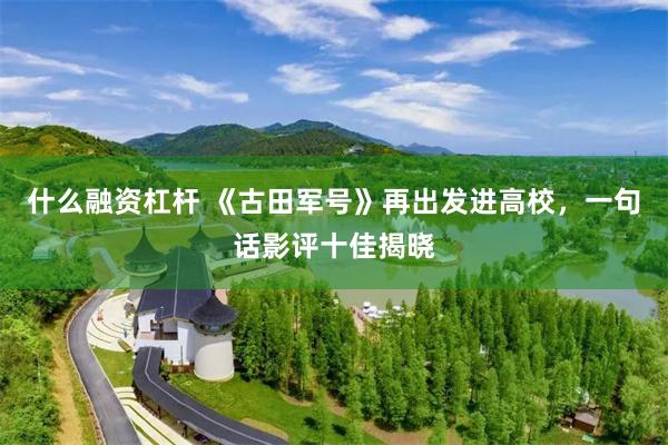 什么融资杠杆 《古田军号》再出发进高校，一句话影评十佳揭晓