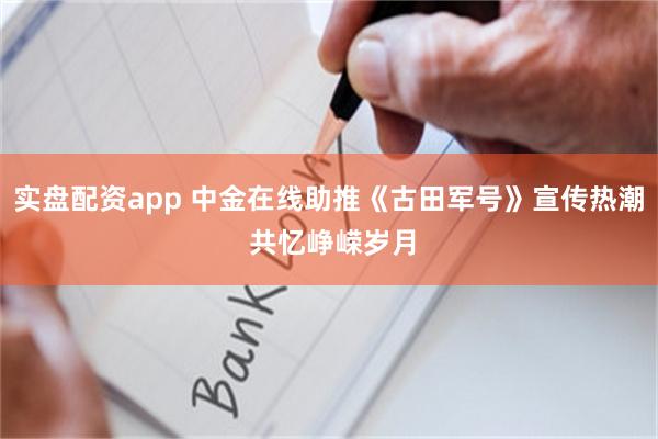 实盘配资app 中金在线助推《古田军号》宣传热潮 共忆峥嵘岁月