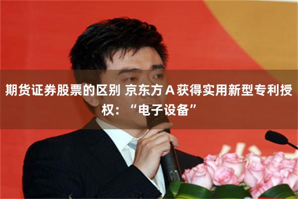 期货证券股票的区别 京东方Ａ获得实用新型专利授权：“电子设备”