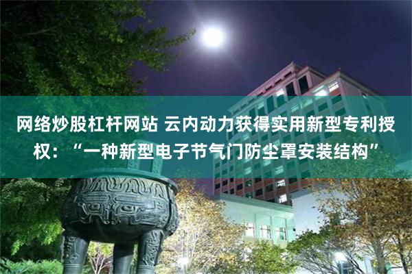 网络炒股杠杆网站 云内动力获得实用新型专利授权：“一种新型电子节气门防尘罩安装结构”