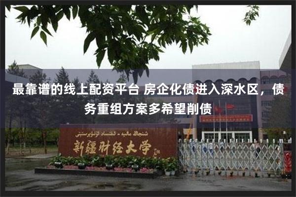 最靠谱的线上配资平台 房企化债进入深水区，债务重组方案多希望削债