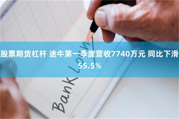股票期货杠杆 途牛第一季度营收7740万元 同比下滑55.5%