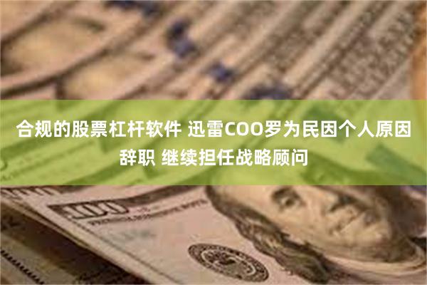 合规的股票杠杆软件 迅雷COO罗为民因个人原因辞职 继续担任战略顾问