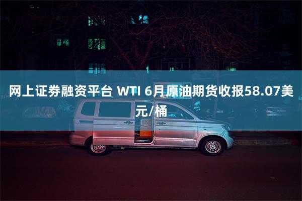网上证劵融资平台 WTI 6月原油期货收报58.07美元/桶