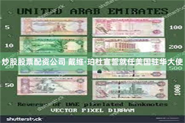 炒股股票配资公司 戴维·珀杜宣誓就任美国驻华大使