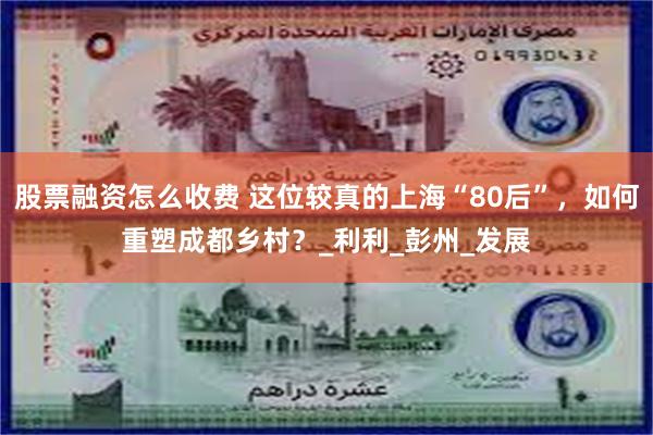 股票融资怎么收费 这位较真的上海“80后”，如何重塑成都乡村？_利利_彭州_发展