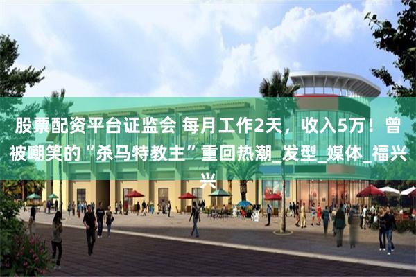 股票配资平台证监会 每月工作2天，收入5万！曾被嘲笑的“杀马特教主”重回热潮_发型_媒体_福兴