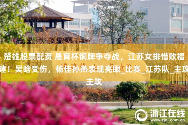 楚雄股票配资 晟育杯铜牌争夺战，江苏女排惜败福建！吴晗受伤，杨佳孙燕表现亮眼_比赛_江苏队_主攻
