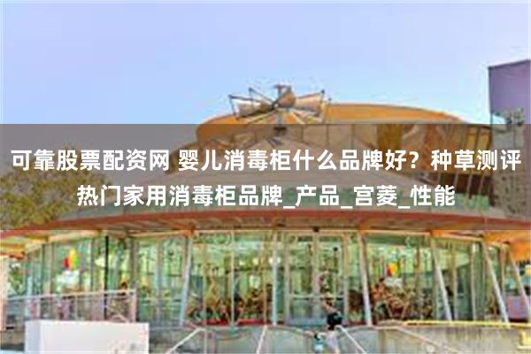 可靠股票配资网 婴儿消毒柜什么品牌好？种草测评热门家用消毒柜品牌_产品_宫菱_性能