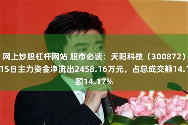 网上炒股杠杆网站 股市必读：天阳科技（300872）5月15日主力资金净流出2458.16万元，占总成交额14.17%
