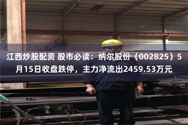 江西炒股配资 股市必读：纳尔股份（002825）5月15日收盘跌停，主力净流出2459.53万元