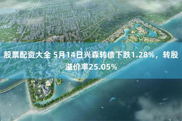 股票配资大全 5月14日兴森转债下跌1.28%，转股溢价率25.05%