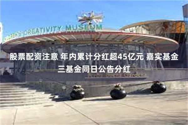 股票配资注意 年内累计分红超45亿元 嘉实基金三基金同日公告分红