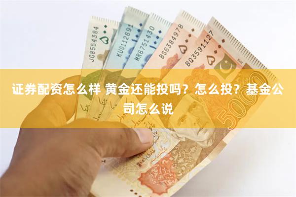 证券配资怎么样 黄金还能投吗？怎么投？基金公司怎么说