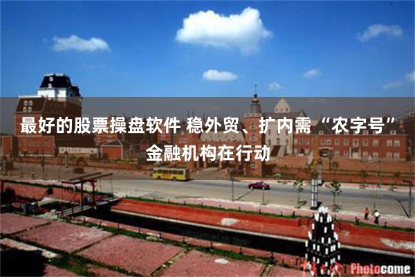 最好的股票操盘软件 稳外贸、扩内需 “农字号”金融机构在行动