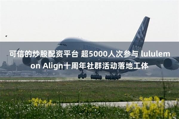 可信的炒股配资平台 超5000人次参与 lululemon Align十周年社群活动落地工体
