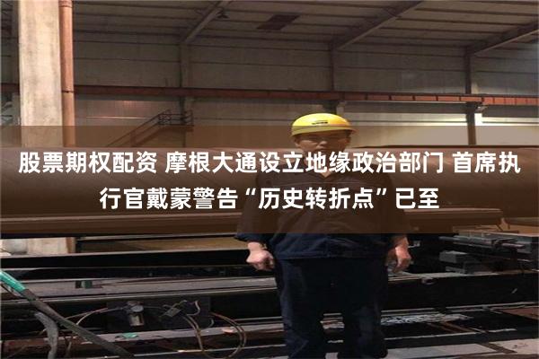 股票期权配资 摩根大通设立地缘政治部门 首席执行官戴蒙警告“历史转折点”已至