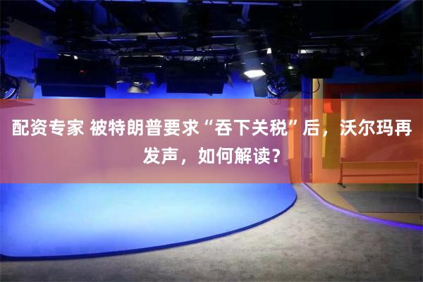 配资专家 被特朗普要求“吞下关税”后，沃尔玛再发声，如何解读？