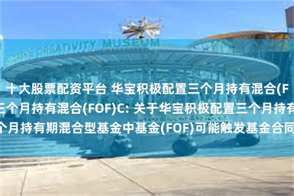十大股票配资平台 华宝积极配置三个月持有混合(FOF)A,华宝积极配置三个月持有混合(FOF)C: 关于华宝积极配置三个月持有期混合型基金中基金(FOF)可能触发基金合同终止情形的提示性公告