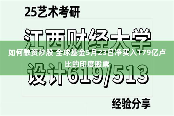 如何融资炒股 全球基金5月23日净买入179亿卢比的印度股票
