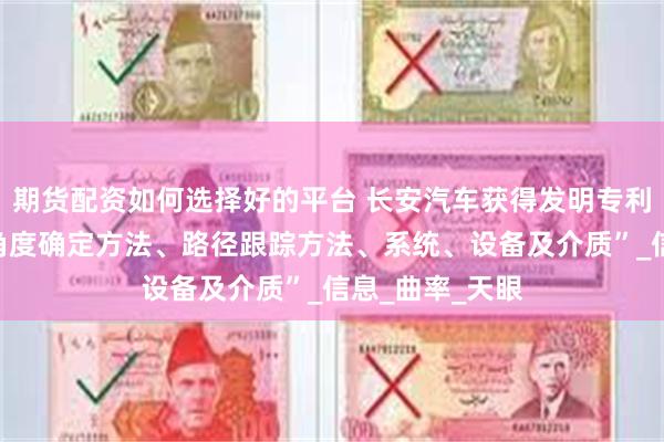 期货配资如何选择好的平台 长安汽车获得发明专利授权：“综合角度确定方法、路径跟踪方法、系统、设备及介质”_信息_曲率_天眼