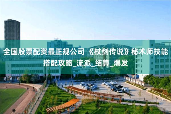 全国股票配资最正规公司 《杖剑传说》秘术师技能搭配攻略_流派_结算_爆发