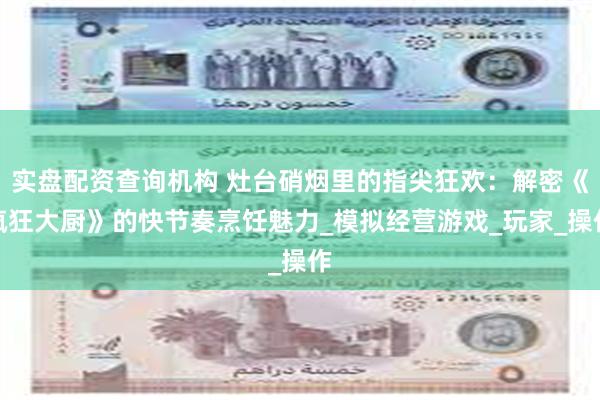 实盘配资查询机构 灶台硝烟里的指尖狂欢：解密《疯狂大厨》的快节奏烹饪魅力_模拟经营游戏_玩家_操作