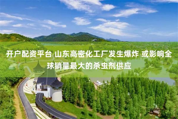 开户配资平台 山东高密化工厂发生爆炸 或影响全球销量最大的杀虫剂供应