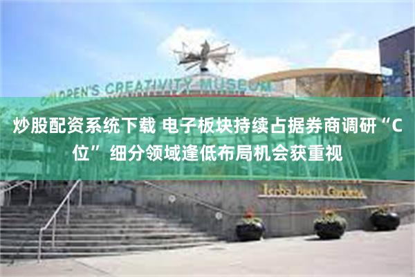 炒股配资系统下载 电子板块持续占据券商调研“C位” 细分领域逢低布局机会获重视