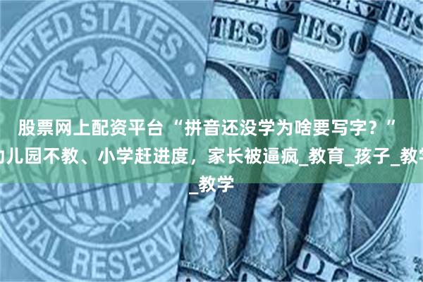 股票网上配资平台 “拼音还没学为啥要写字？” 幼儿园不教、小学赶进度，家长被逼疯_教育_孩子_教学