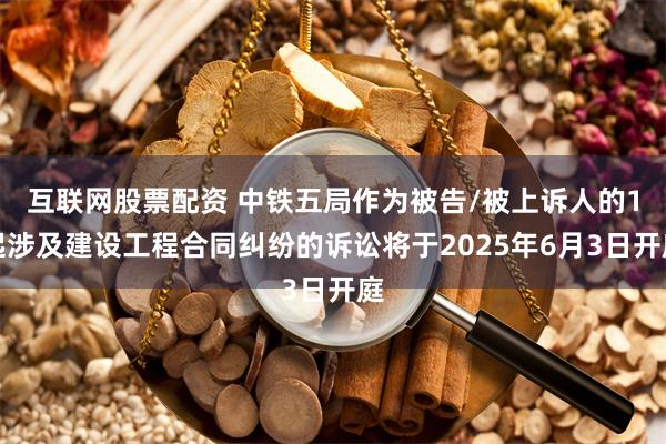 互联网股票配资 中铁五局作为被告/被上诉人的1起涉及建设工程合同纠纷的诉讼将于2025年6月3日开庭