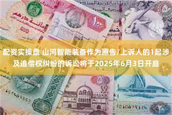 配资实操盘 山河智能装备作为原告/上诉人的1起涉及追偿权纠纷的诉讼将于2025年6月3日开庭